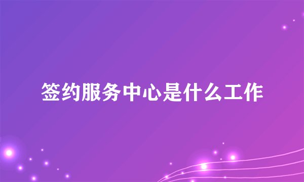 签约服务中心是什么工作