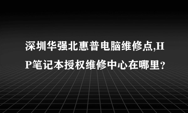 深圳华强北惠普电脑维修点,HP笔记本授权维修中心在哪里？