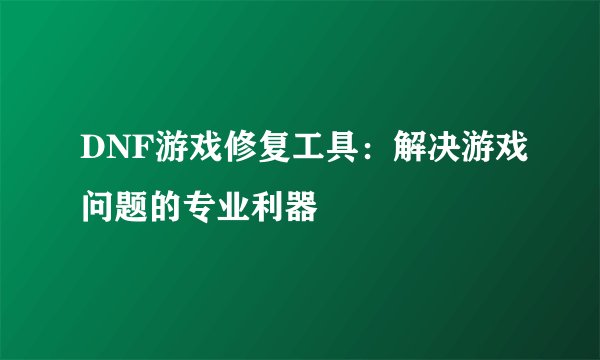 DNF游戏修复工具：解决游戏问题的专业利器