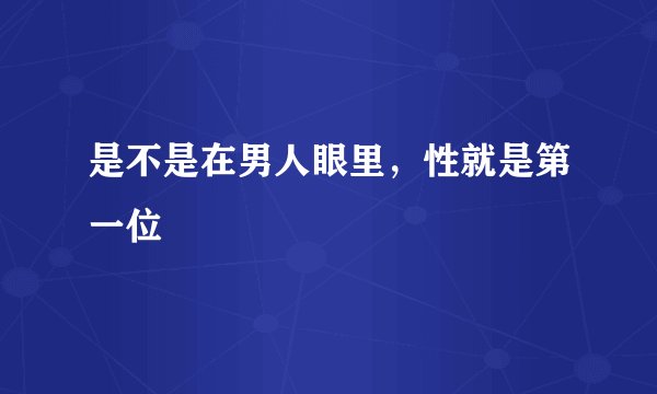 是不是在男人眼里，性就是第一位