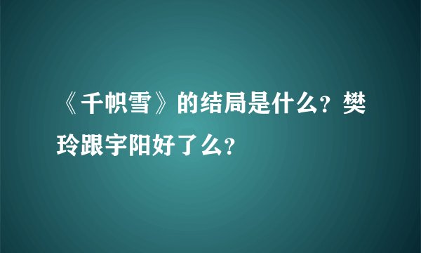 《千帜雪》的结局是什么？樊玲跟宇阳好了么？