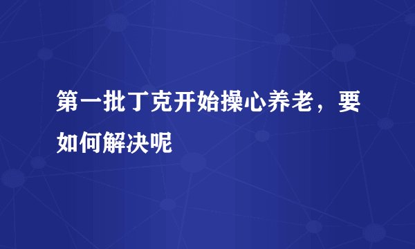 第一批丁克开始操心养老，要如何解决呢