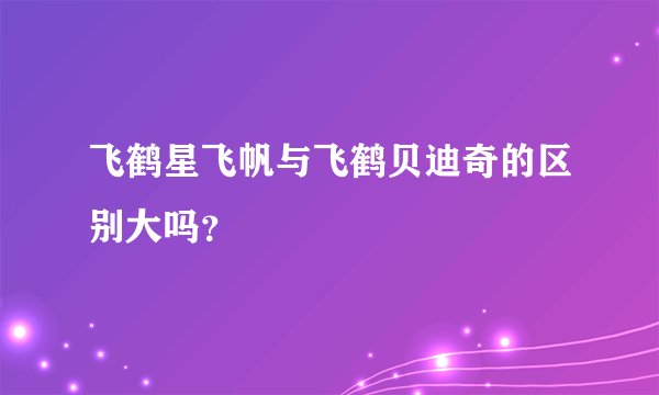飞鹤星飞帆与飞鹤贝迪奇的区别大吗？
