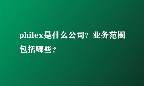 philex是什么公司？业务范围包括哪些？