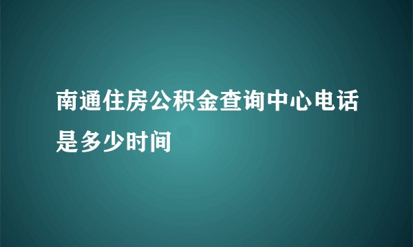 南通住房公积金查询中心电话是多少时间