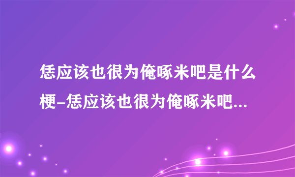 恁应该也很为俺啄米吧是什么梗-恁应该也很为俺啄米吧梗的意思介绍