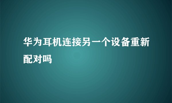 华为耳机连接另一个设备重新配对吗