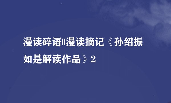 漫读碎语||漫读摘记《孙绍振如是解读作品》2