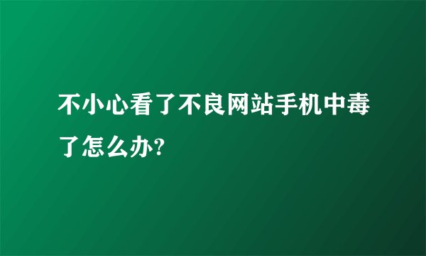 不小心看了不良网站手机中毒了怎么办?