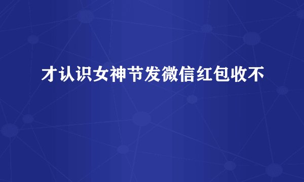 才认识女神节发微信红包收不
