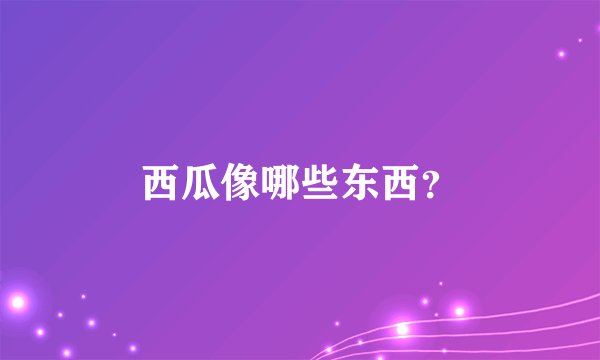 西瓜像哪些东西？