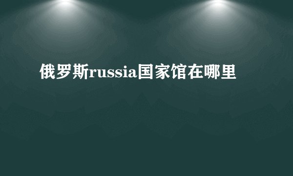 俄罗斯russia国家馆在哪里