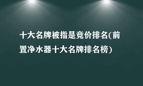 十大名牌被指是竞价排名(前置净水器十大名牌排名榜)