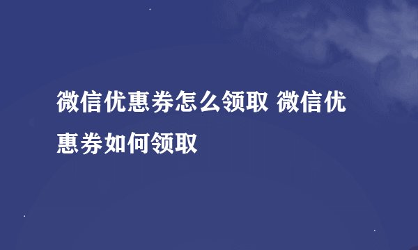 微信优惠券怎么领取 微信优惠券如何领取