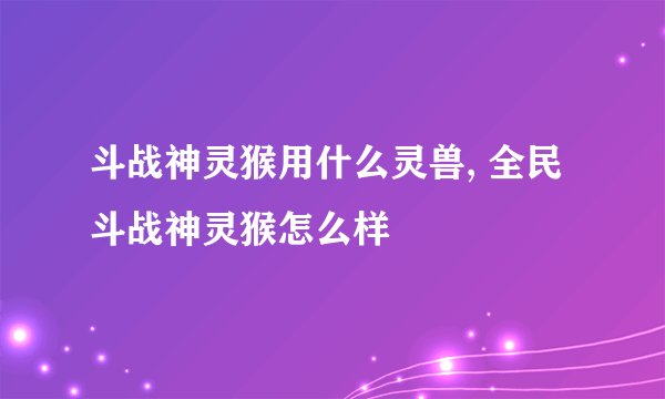 斗战神灵猴用什么灵兽, 全民斗战神灵猴怎么样