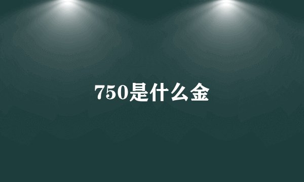 750是什么金