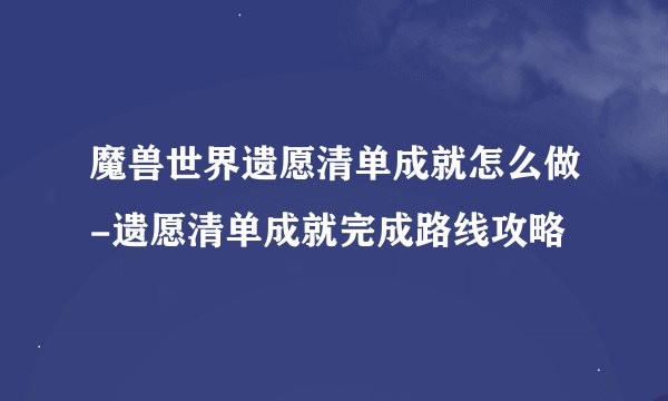 魔兽世界遗愿清单成就怎么做-遗愿清单成就完成路线攻略
