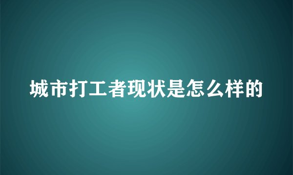 城市打工者现状是怎么样的