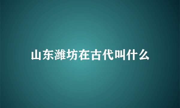 山东潍坊在古代叫什么