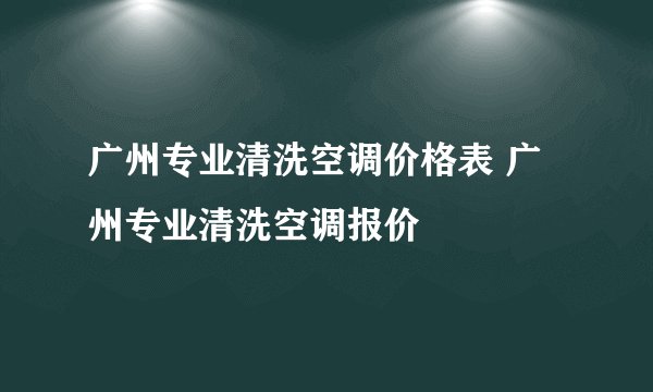 广州专业清洗空调价格表 广州专业清洗空调报价