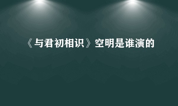 《与君初相识》空明是谁演的