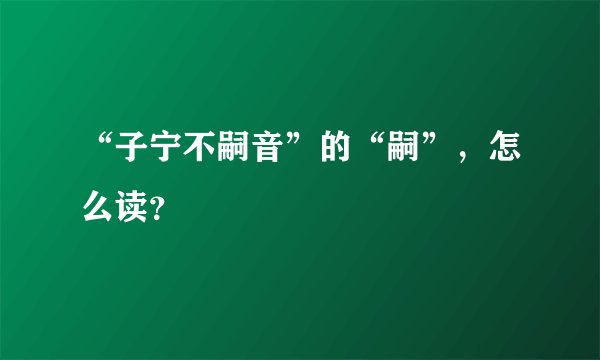 “子宁不嗣音”的“嗣”，怎么读？