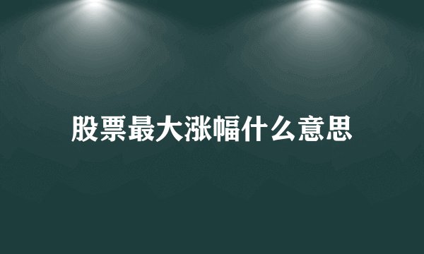 股票最大涨幅什么意思
