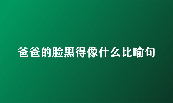 爸爸的脸黑得像什么比喻句