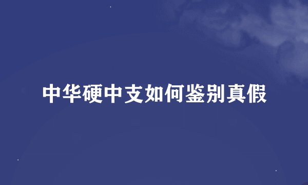中华硬中支如何鉴别真假