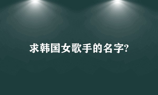 求韩国女歌手的名字?