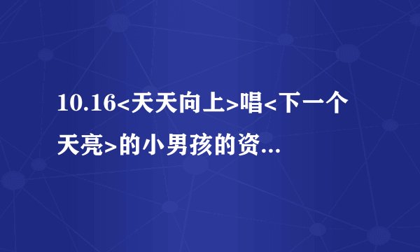 10.16<天天向上>唱<下一个天亮>的小男孩的资料谁有?叫徐杰好像