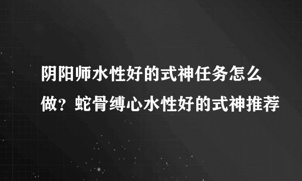 阴阳师水性好的式神任务怎么做？蛇骨缚心水性好的式神推荐