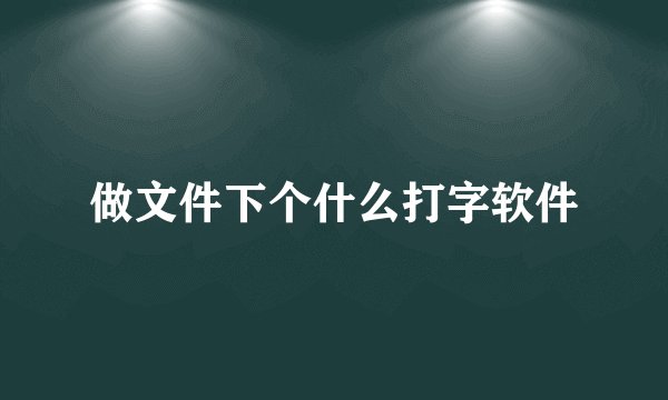 做文件下个什么打字软件