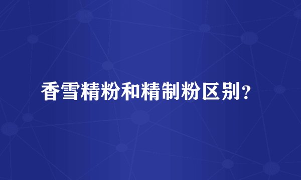 香雪精粉和精制粉区别？
