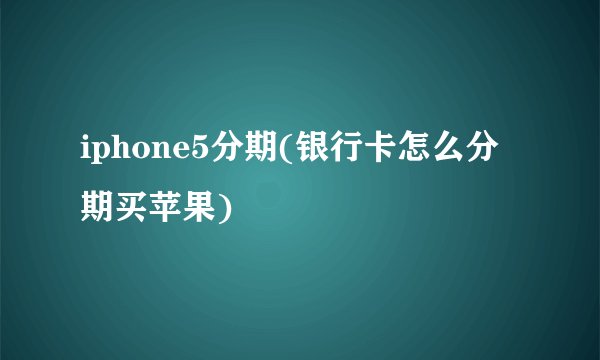 iphone5分期(银行卡怎么分期买苹果)