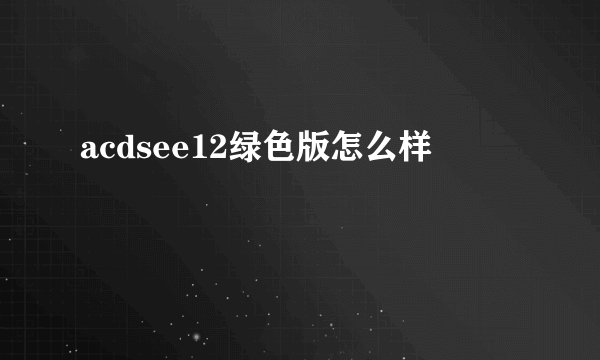acdsee12绿色版怎么样