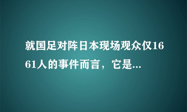 就国足对阵日本现场观众仅1661人的事件而言，它是何种现象的体现？
