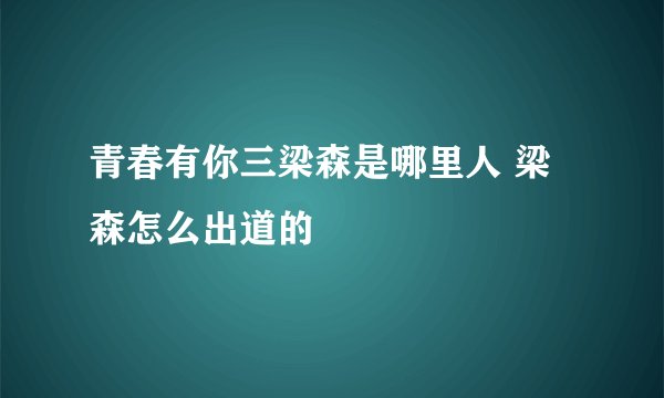 青春有你三梁森是哪里人 梁森怎么出道的