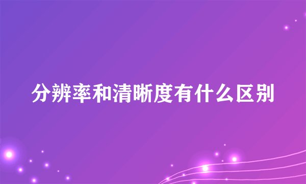 分辨率和清晰度有什么区别