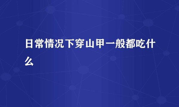 日常情况下穿山甲一般都吃什么