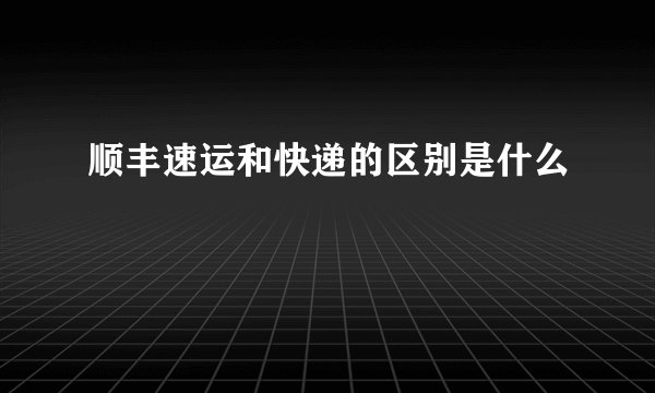 顺丰速运和快递的区别是什么
