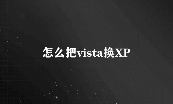 怎么把vista换XP