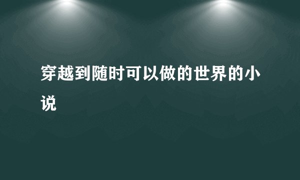 穿越到随时可以做的世界的小说