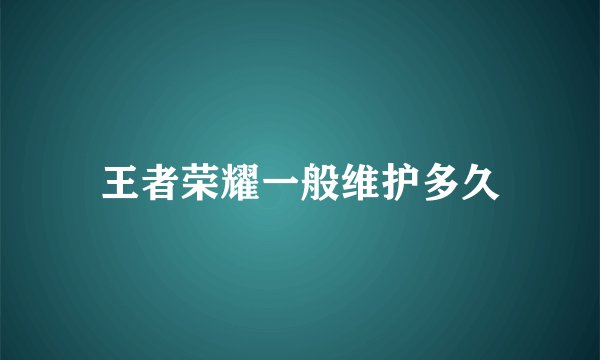 王者荣耀一般维护多久