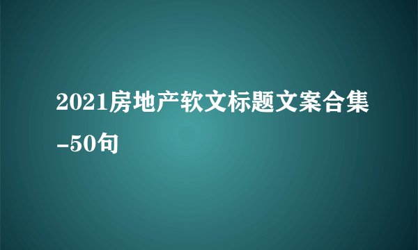 2021房地产软文标题文案合集-50句