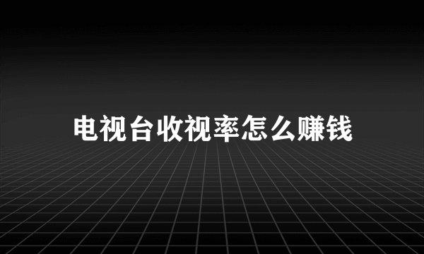 电视台收视率怎么赚钱