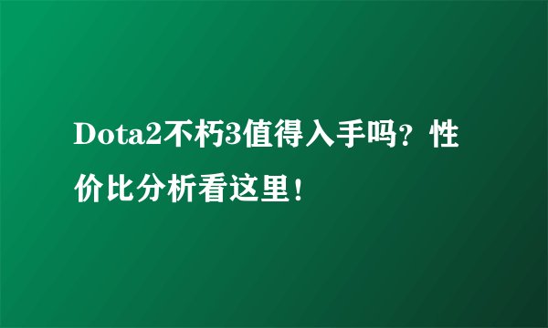 Dota2不朽3值得入手吗？性价比分析看这里！