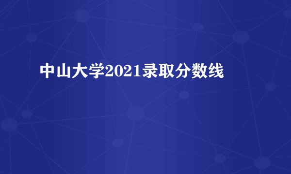 中山大学2021录取分数线