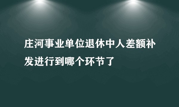 庄河事业单位退休中人差额补发进行到哪个环节了