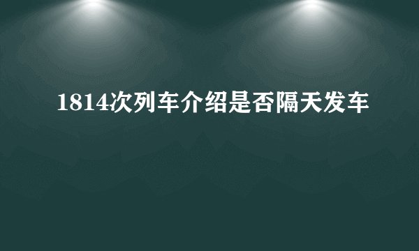 1814次列车介绍是否隔天发车
